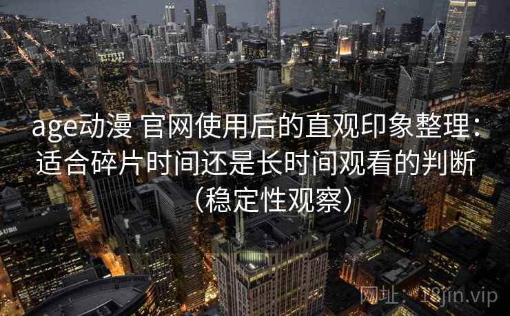 age动漫 官网使用后的直观印象整理：适合碎片时间还是长时间观看的判断（稳定性观察）