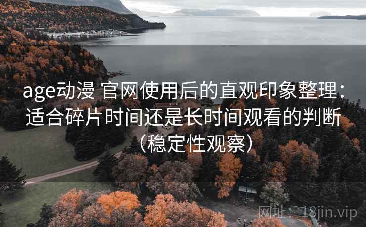 age动漫 官网使用后的直观印象整理：适合碎片时间还是长时间观看的判断（稳定性观察）