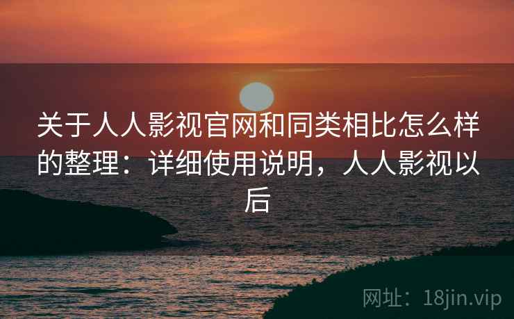 关于人人影视官网和同类相比怎么样的整理：详细使用说明，人人影视以后