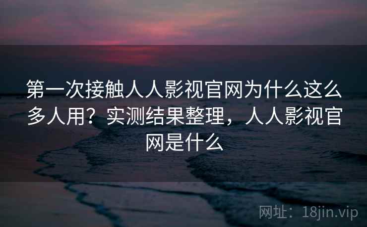 第一次接触人人影视官网为什么这么多人用?实测结果整理,人人影视官网是什么 第一次接触人人影视官网为什么这么多人用?实测结果整理,人人影视官网是什么