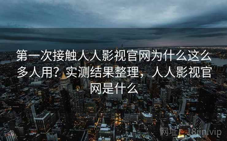 第一次接触人人影视官网为什么这么多人用?实测结果整理,人人影视官网是什么 第一次接触人人影视官网为什么这么多人用?实测结果整理,人人影视官网是什么