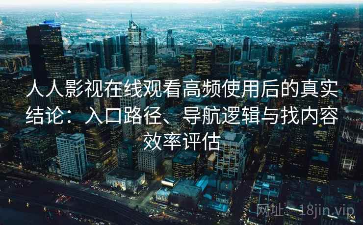 人人影视在线观看高频使用后的真实结论：入口路径、导航逻辑与找内容效率评估