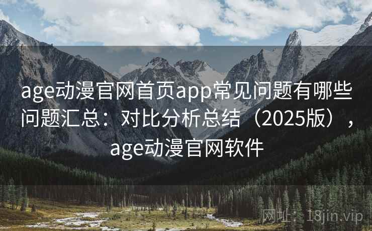 age动漫官网首页app常见问题有哪些问题汇总：对比分析总结（2025版），age动漫官网软件