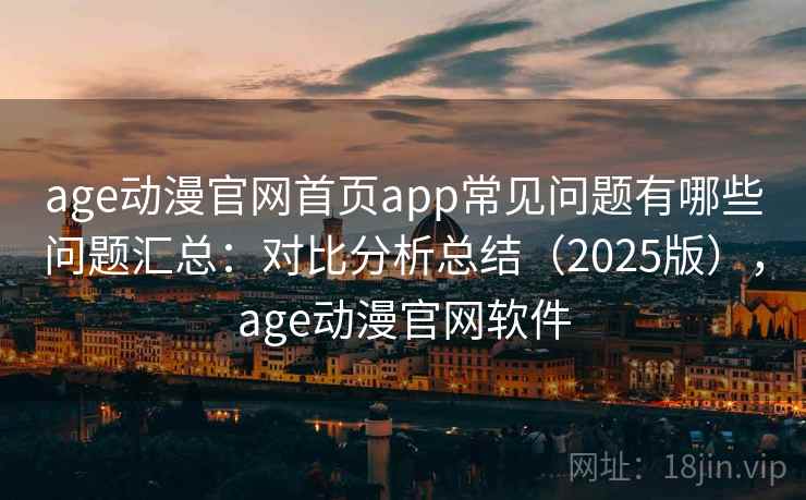 age动漫官网首页app常见问题有哪些问题汇总：对比分析总结（2025版），age动漫官网软件