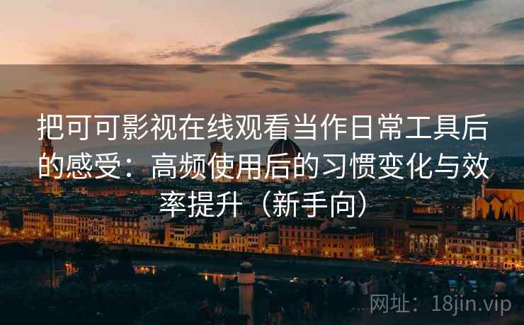 把可可影视在线观看当作日常工具后的感受：高频使用后的习惯变化与效率提升（新手向）