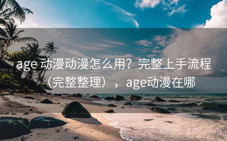 age 动漫动漫怎么用？完整上手流程（完整整理），age动漫在哪