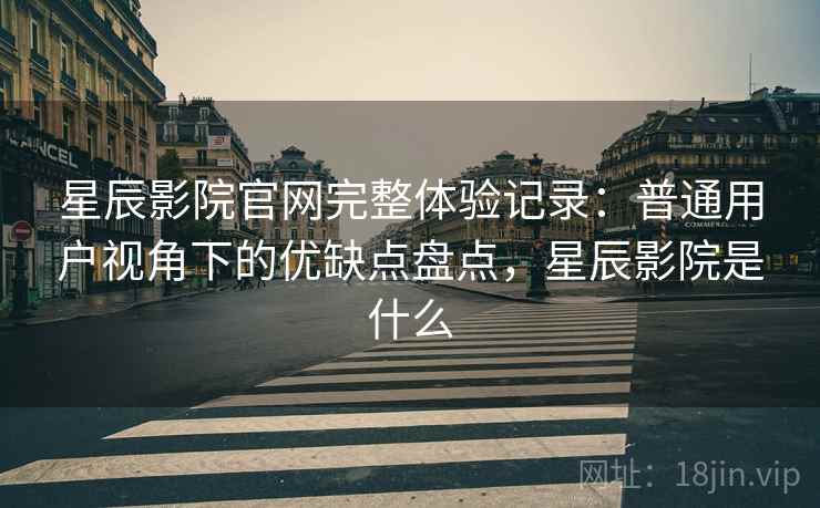 星辰影院官网完整体验记录：普通用户视角下的优缺点盘点，星辰影院是什么
