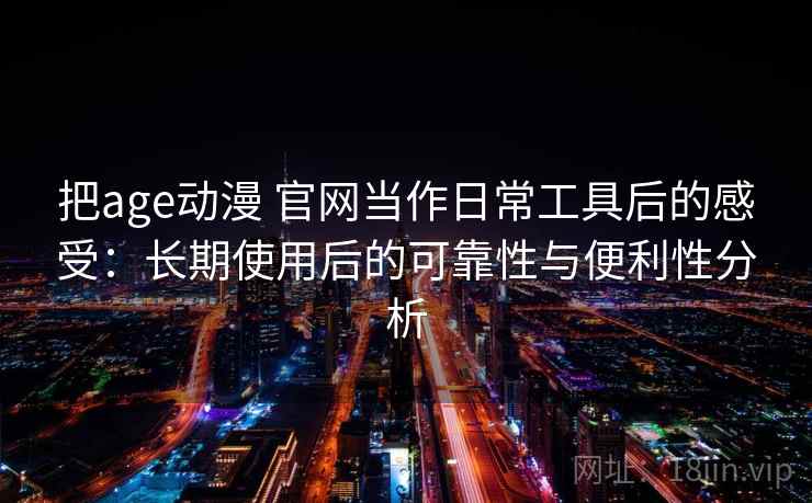 把age动漫 官网当作日常工具后的感受：长期使用后的可靠性与便利性分析
