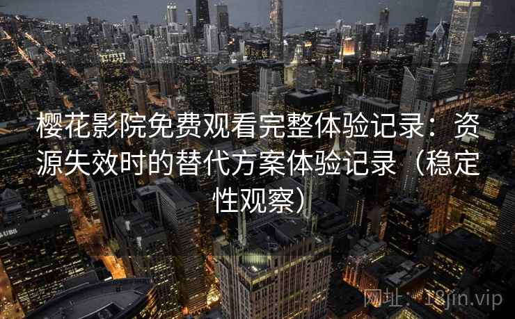 樱花影院免费观看完整体验记录：资源失效时的替代方案体验记录（稳定性观察）