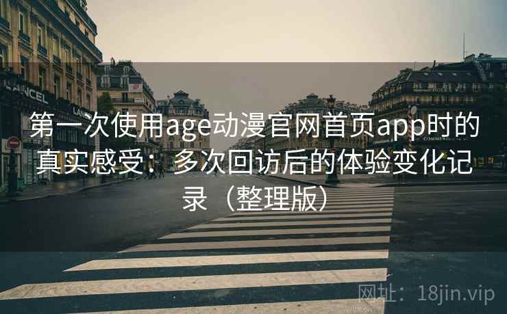 第一次使用age动漫官网首页app时的真实感受：多次回访后的体验变化记录（整理版）