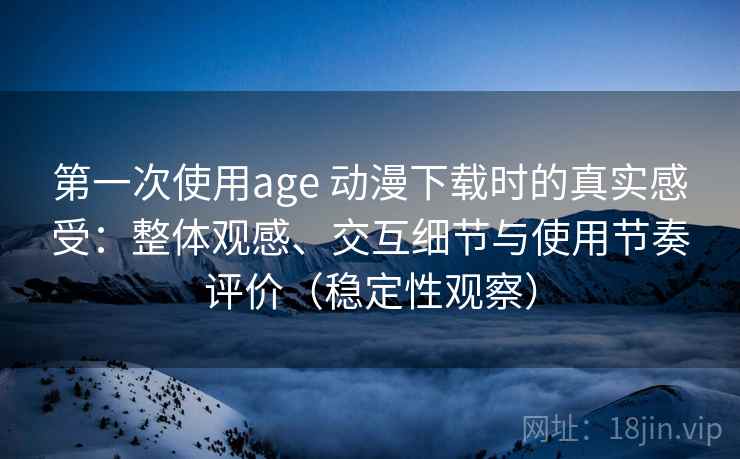 第一次使用age 动漫下载时的真实感受：整体观感、交互细节与使用节奏评价（稳定性观察）