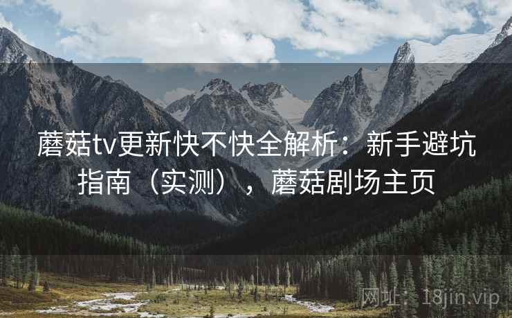 蘑菇tv更新快不快全解析：新手避坑指南（实测），蘑菇剧场主页
