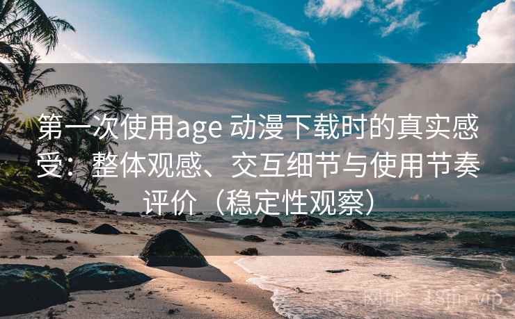 第一次使用age 动漫下载时的真实感受：整体观感、交互细节与使用节奏评价（稳定性观察）