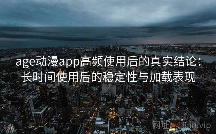 age动漫app高频使用后的真实结论：长时间使用后的稳定性与加载表现