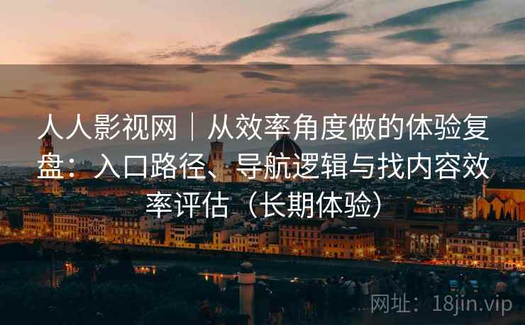 人人影视网｜从效率角度做的体验复盘：入口路径、导航逻辑与找内容效率评估（长期体验）