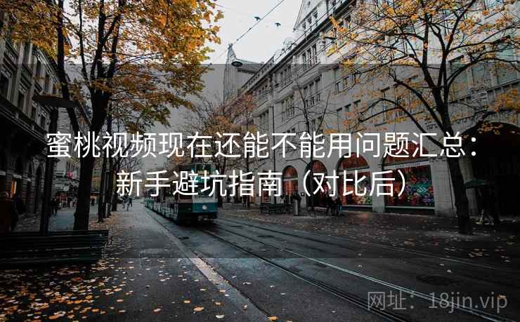 蜜桃视频现在还能不能用问题汇总:新手避坑指南(对比后) 蜜桃视频现在还能不能用问题汇总:新手避坑指南(对比后)