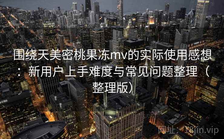 围绕天美密桃果冻mv的实际使用感想：新用户上手难度与常见问题整理（整理版）