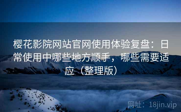 樱花影院网站官网使用体验复盘:日常使用中哪些地方顺手,哪些需要适应(整理版) 樱花影院网站官网使用体验复盘:日常使用中哪些地方顺手,哪些需要适应(整理版)
