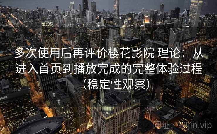多次使用后再评价樱花影院 理论：从进入首页到播放完成的完整体验过程（稳定性观察）