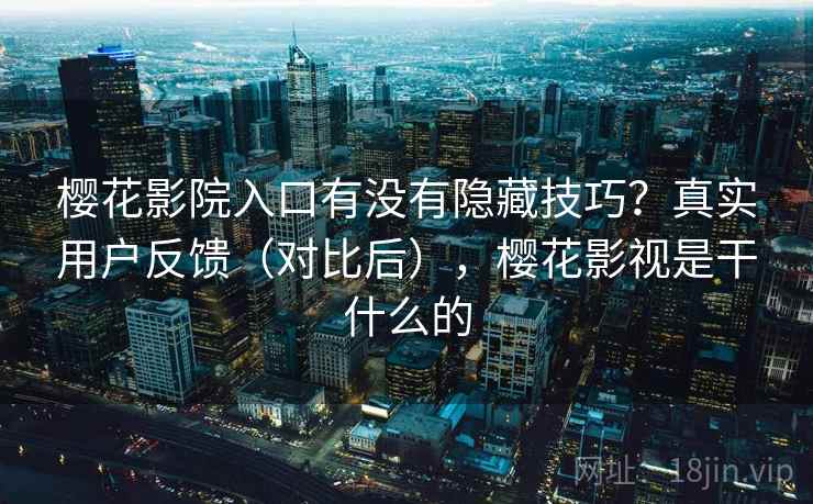 樱花影院入口有没有隐藏技巧？真实用户反馈（对比后），樱花影视是干什么的