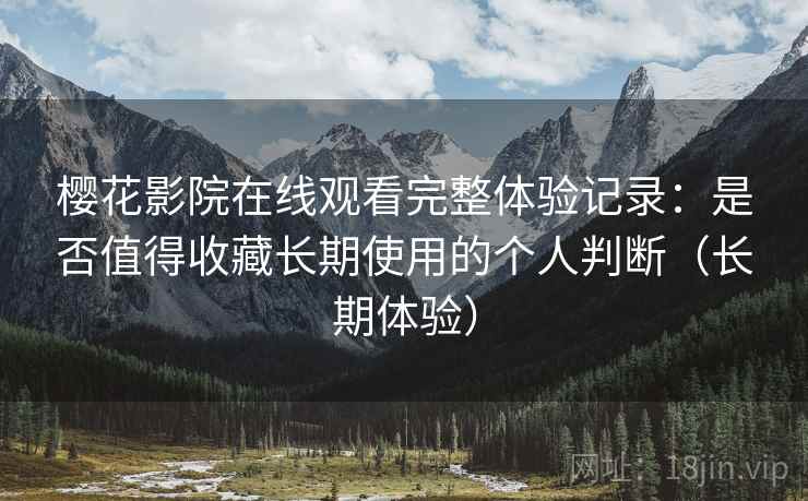 樱花影院在线观看完整体验记录：是否值得收藏长期使用的个人判断（长期体验）