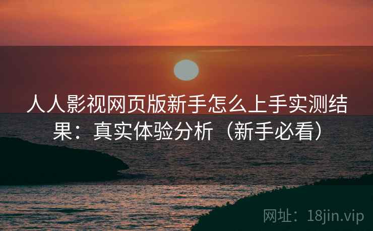 人人影视网页版新手怎么上手实测结果：真实体验分析（新手必看）