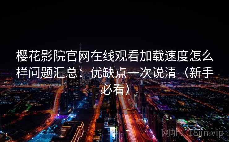 樱花影院官网在线观看加载速度怎么样问题汇总：优缺点一次说清（新手必看）