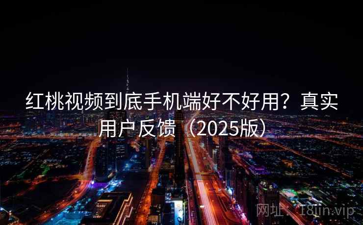 红桃视频到底手机端好不好用？真实用户反馈（2025版）