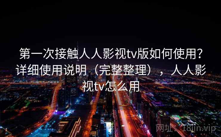 第一次接触人人影视tv版如何使用？详细使用说明（完整整理），人人影视tv怎么用