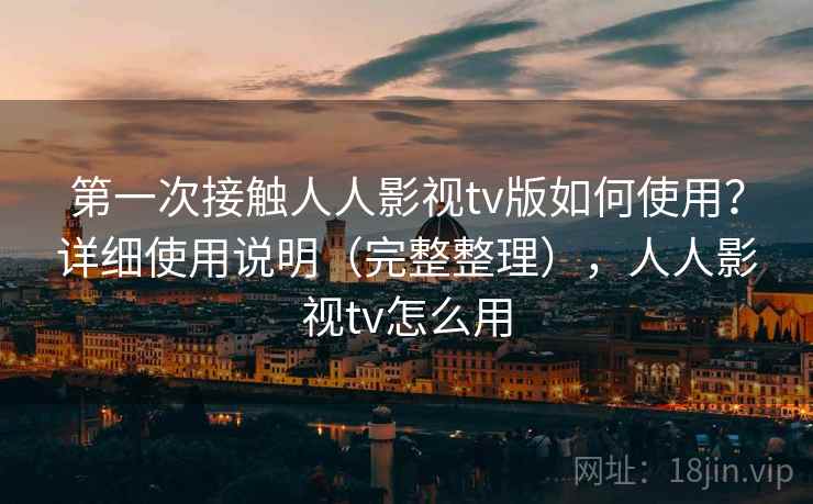 第一次接触人人影视tv版如何使用？详细使用说明（完整整理），人人影视tv怎么用