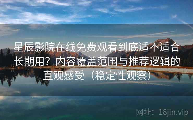 星辰影院在线免费观看到底适不适合长期用？内容覆盖范围与推荐逻辑的直观感受（稳定性观察）
