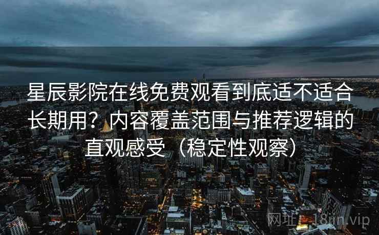 星辰影院在线免费观看到底适不适合长期用?内容覆盖范围与推荐逻辑的直观感受(稳定性观察) 星辰影院在线免费观看到底适不适合长期用?内容覆盖范围与推荐逻辑的直观感受(稳定性观察)