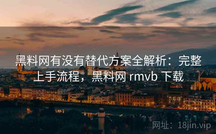 黑料网有没有替代方案全解析:完整上手流程,黑料网 rmvb 下载 黑料网有没有替代方案全解析:完整上手流程,黑料网 rmvb 下载