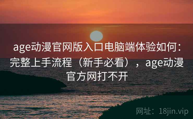 age动漫官网版入口电脑端体验如何：完整上手流程（新手必看），age动漫官方网打不开