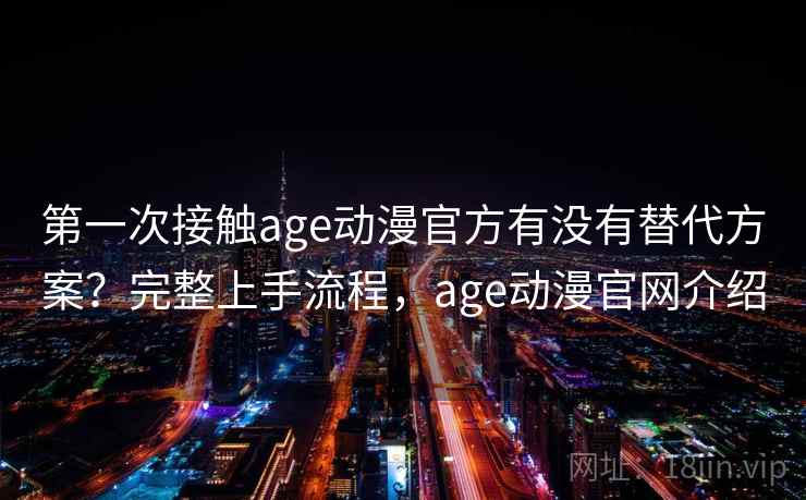 第一次接触age动漫官方有没有替代方案？完整上手流程，age动漫官网介绍