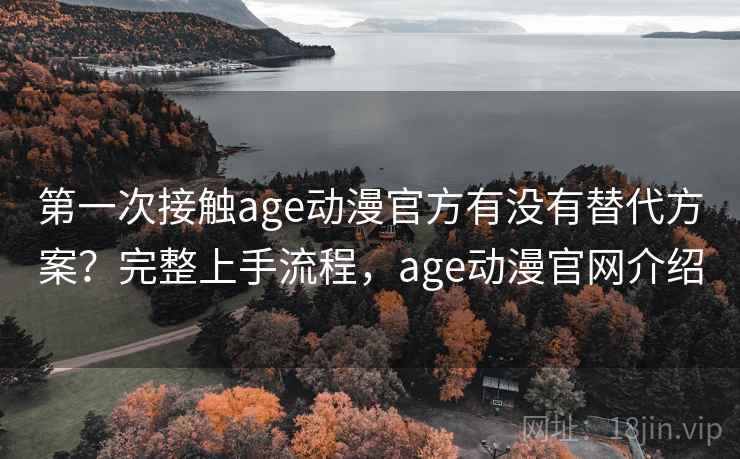 第一次接触age动漫官方有没有替代方案？完整上手流程，age动漫官网介绍