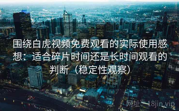 围绕白虎视频免费观看的实际使用感想:适合碎片时间还是长时间观看的判断(稳定性观察) 围绕白虎视频免费观看的实际使用感想:适合碎片时间还是长时间观看的判断(稳定性观察)