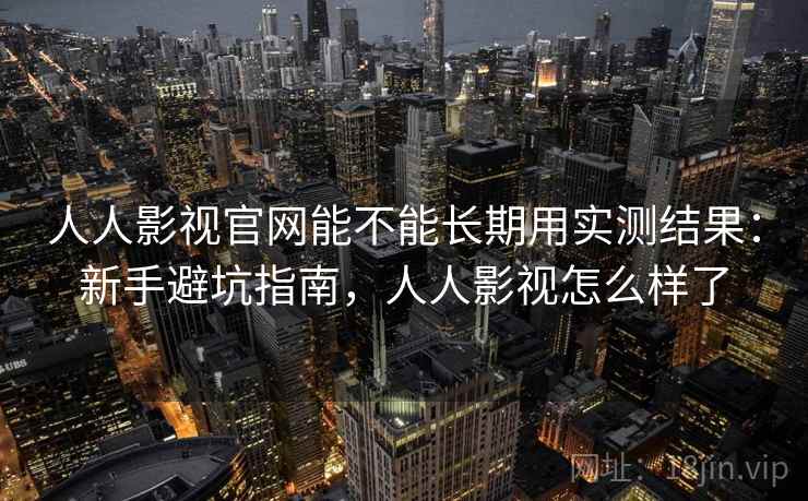 人人影视官网能不能长期用实测结果:新手避坑指南,人人影视怎么样了 人人影视官网能不能长期用实测结果:新手避坑指南,人人影视怎么样了