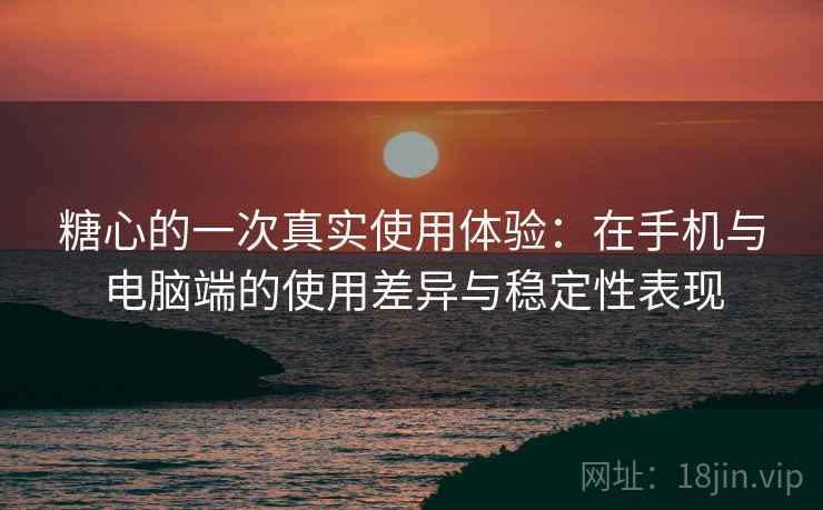 糖心的一次真实使用体验:在手机与电脑端的使用差异与稳定性表现 糖心的一次真实使用体验:在手机与电脑端的使用差异与稳定性表现