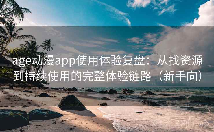 age动漫app使用体验复盘：从找资源到持续使用的完整体验链路（新手向）