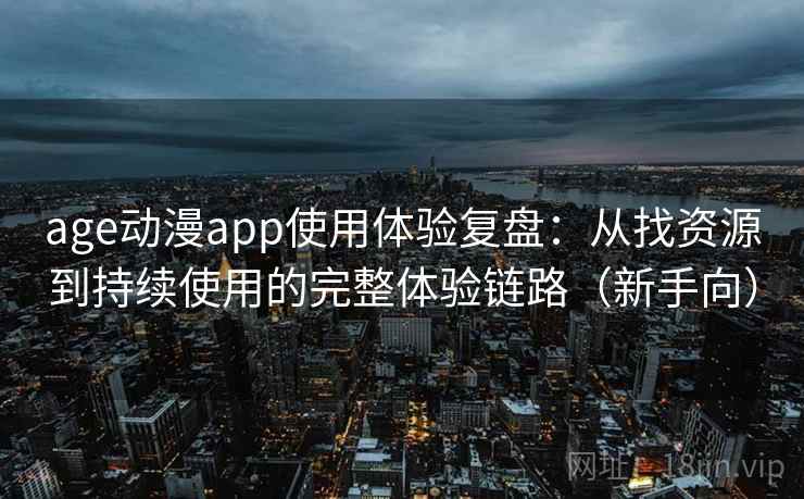 age动漫app使用体验复盘：从找资源到持续使用的完整体验链路（新手向）
