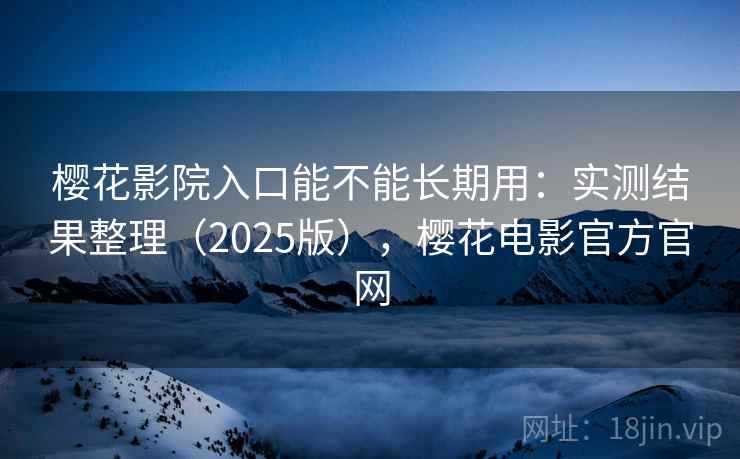 樱花影院入口能不能长期用：实测结果整理（2025版），樱花电影官方官网