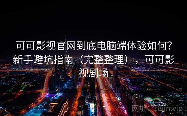 可可影视官网到底电脑端体验如何？新手避坑指南（完整整理），可可影视剧场