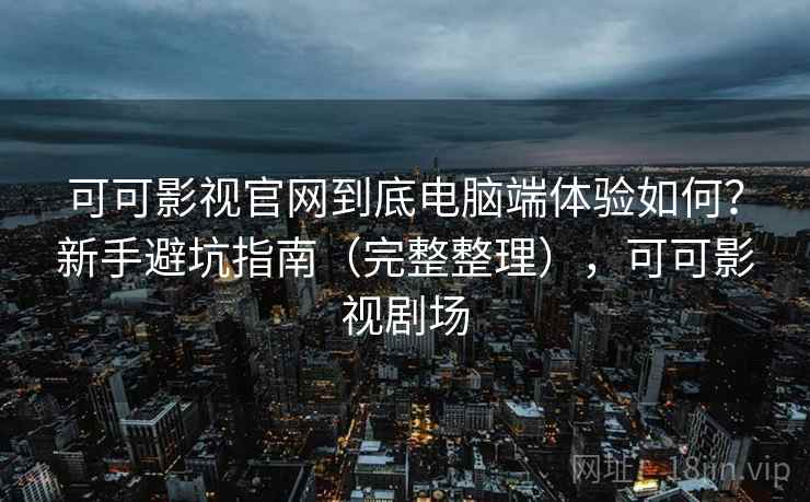 可可影视官网到底电脑端体验如何?新手避坑指南(完整整理),可可影视剧场 可可影视官网到底电脑端体验如何?新手避坑指南(完整整理),可可影视剧场