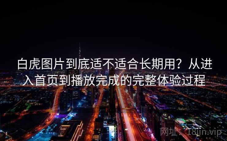 白虎图片到底适不适合长期用?从进入首页到播放完成的完整体验过程 白虎图片到底适不适合长期用?从进入首页到播放完成的完整体验过程