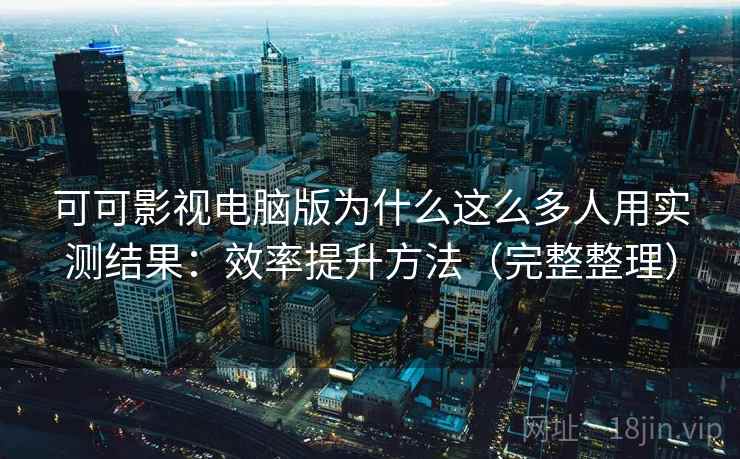 可可影视电脑版为什么这么多人用实测结果：效率提升方法（完整整理）