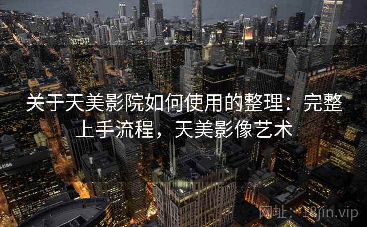 关于天美影院如何使用的整理:完整上手流程,天美影像艺术 关于天美影院如何使用的整理:完整上手流程,天美影像艺术