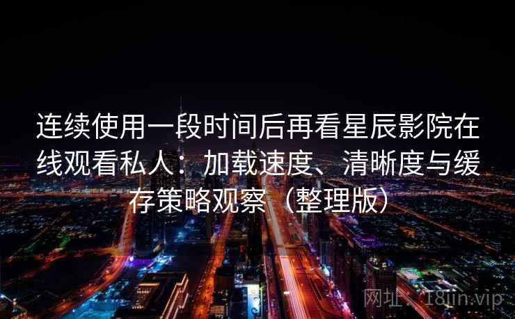 连续使用一段时间后再看星辰影院在线观看私人:加载速度、清晰度与缓存策略观察(整理版) 连续使用一段时间后再看星辰影院在线观看私人:加载速度、清晰度与缓存策略观察(整理版)