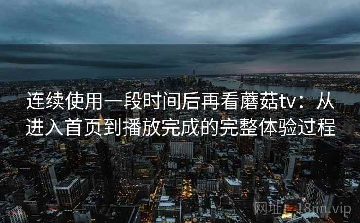 连续使用一段时间后再看蘑菇tv:从进入首页到播放完成的完整体验过程 连续使用一段时间后再看蘑菇tv:从进入首页到播放完成的完整体验过程