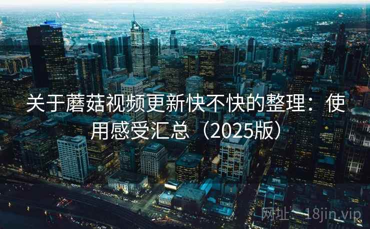 关于蘑菇视频更新快不快的整理:使用感受汇总(2025版) 关于蘑菇视频更新快不快的整理:使用感受汇总(2025版)